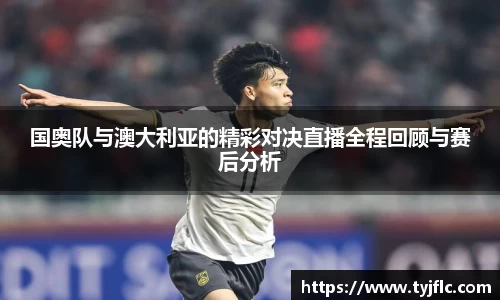 国奥队与澳大利亚的精彩对决直播全程回顾与赛后分析